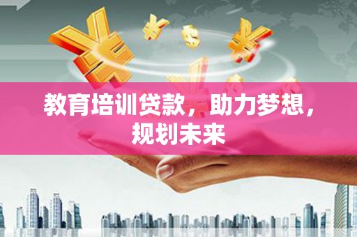 靖州教育培训贷款，助力梦想，规划未来