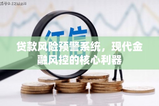 静海贷款风险预警系统,现代金融风控的核心利器 静海贷款风险预警系统,现代金融风控的核心利器