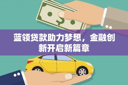 乡城蓝领贷款助力梦想，金融创新开启新篇章