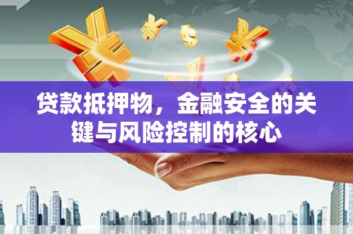 洋县贷款抵押物，金融安全的关键与风险控制的核心