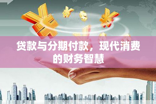 泉山贷款与分期付款，现代消费的财务智慧