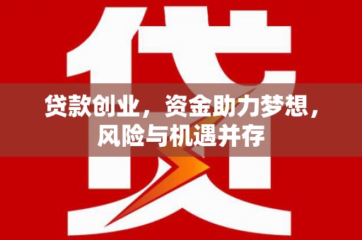 长城贷款创业，资金助力梦想，风险与机遇并存