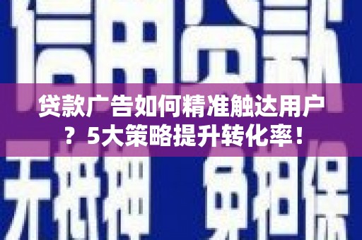 遂溪贷款广告如何精准触达用户？5大策略提升转化率！