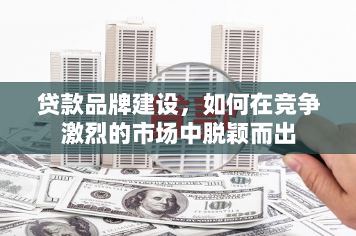 大涌贷款品牌建设，如何在竞争激烈的市场中脱颖而出