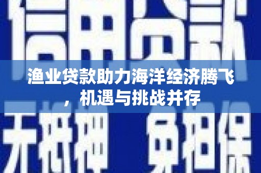 信州渔业贷款助力海洋经济腾飞，机遇与挑战并存