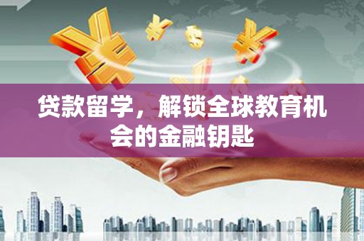 巩义贷款留学，解锁全球教育机会的金融钥匙