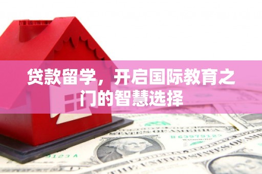 南丹贷款留学，开启国际教育之门的智慧选择