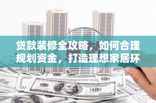 枣阳贷款装修全攻略，如何合理规划资金，打造理想家居环境