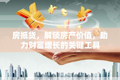 洪梅房抵贷，解锁房产价值，助力财富增长的关键工具