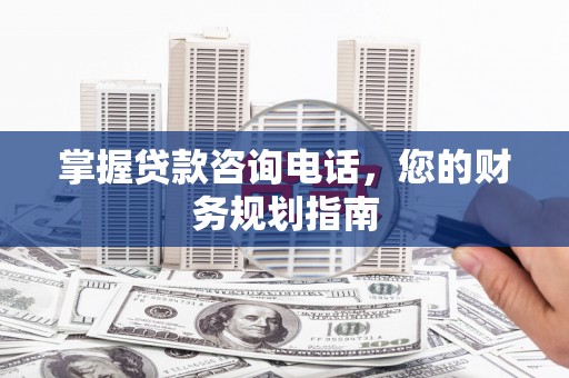 临西掌握贷款咨询电话，您的财务规划指南