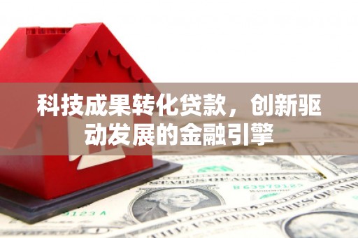 红安科技成果转化贷款，创新驱动发展的金融引擎