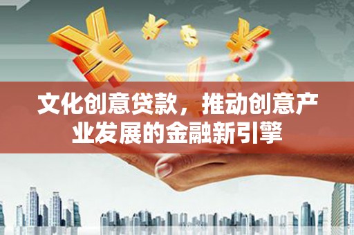 安仁文化创意贷款，推动创意产业发展的金融新引擎