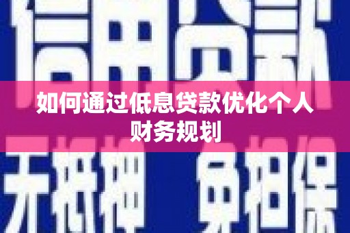 虞城如何通过低息贷款优化个人财务规划