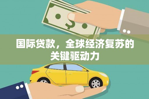 南票国际贷款，全球经济复苏的关键驱动力