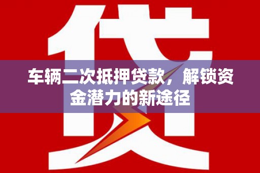 平安车辆二次抵押贷款，解锁资金潜力的新途径