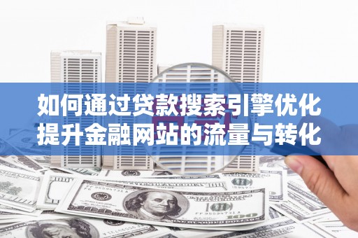 新园如何通过贷款搜索引擎优化提升金融网站的流量与转化率