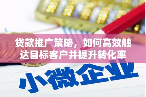 峰峰矿区贷款推广策略，如何高效触达目标客户并提升转化率