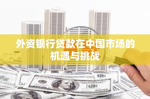 含山外资银行贷款在中国市场的机遇与挑战
