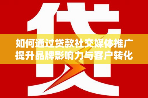 皇姑如何通过贷款社交媒体推广提升品牌影响力与客户转化率