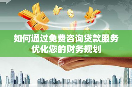 岑巩如何通过免费咨询贷款服务优化您的财务规划