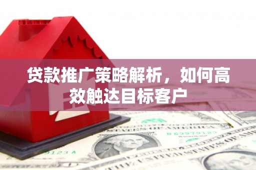 雁塔贷款推广策略解析，如何高效触达目标客户