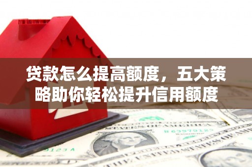 遂宁贷款怎么提高额度，五大策略助你轻松提升信用额度