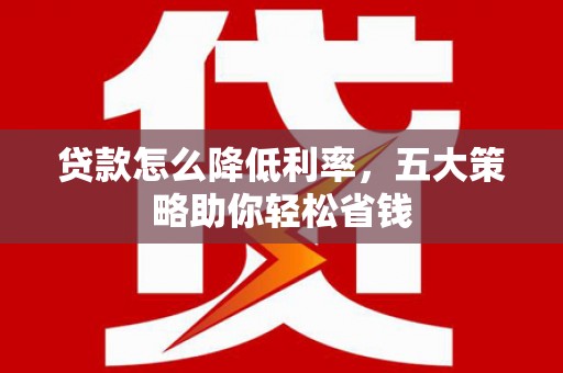 花地玛堂区贷款怎么降低利率，五大策略助你轻松省钱