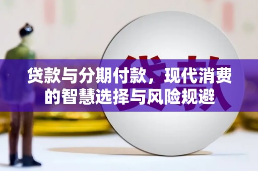 卫辉贷款与分期付款，现代消费的智慧选择与风险规避