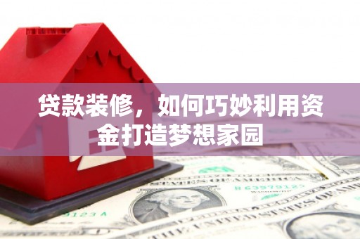 陵水贷款装修，如何巧妙利用资金打造梦想家园