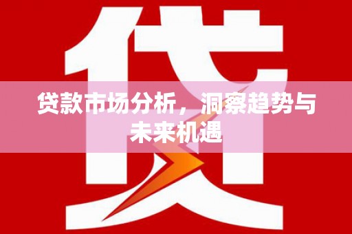 监利贷款市场分析，洞察趋势与未来机遇