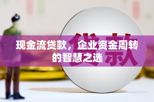 西峰现金流贷款，企业资金周转的智慧之选