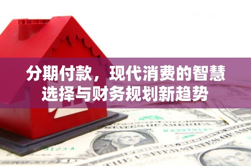 板桥分期付款，现代消费的智慧选择与财务规划新趋势