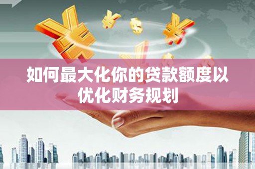 国姓如何最大化你的贷款额度以优化财务规划