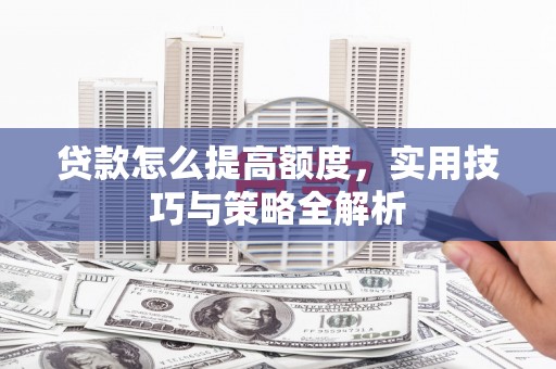 德保贷款怎么提高额度，实用技巧与策略全解析