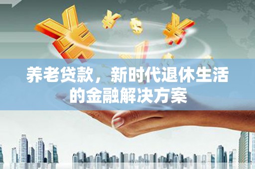 乌尔禾养老贷款，新时代退休生活的金融解决方案