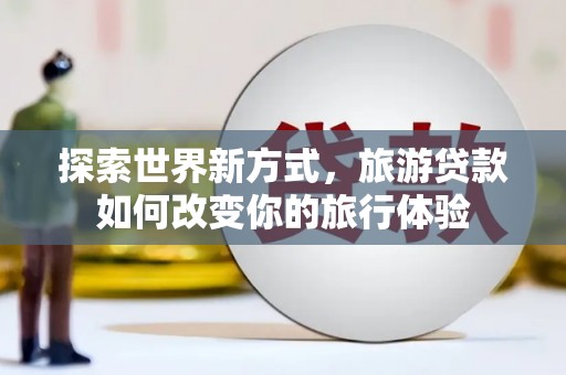 巴音郭楞蒙古探索世界新方式，旅游贷款如何改变你的旅行体验