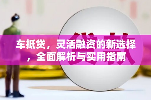 沙鹿车抵贷，灵活融资的新选择，全面解析与实用指南