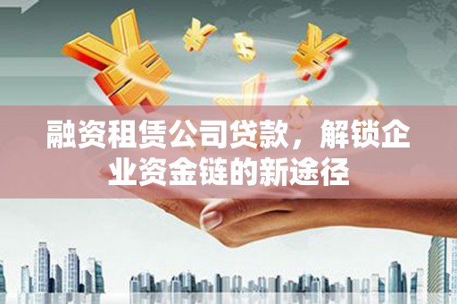 双清融资租赁公司贷款，解锁企业资金链的新途径